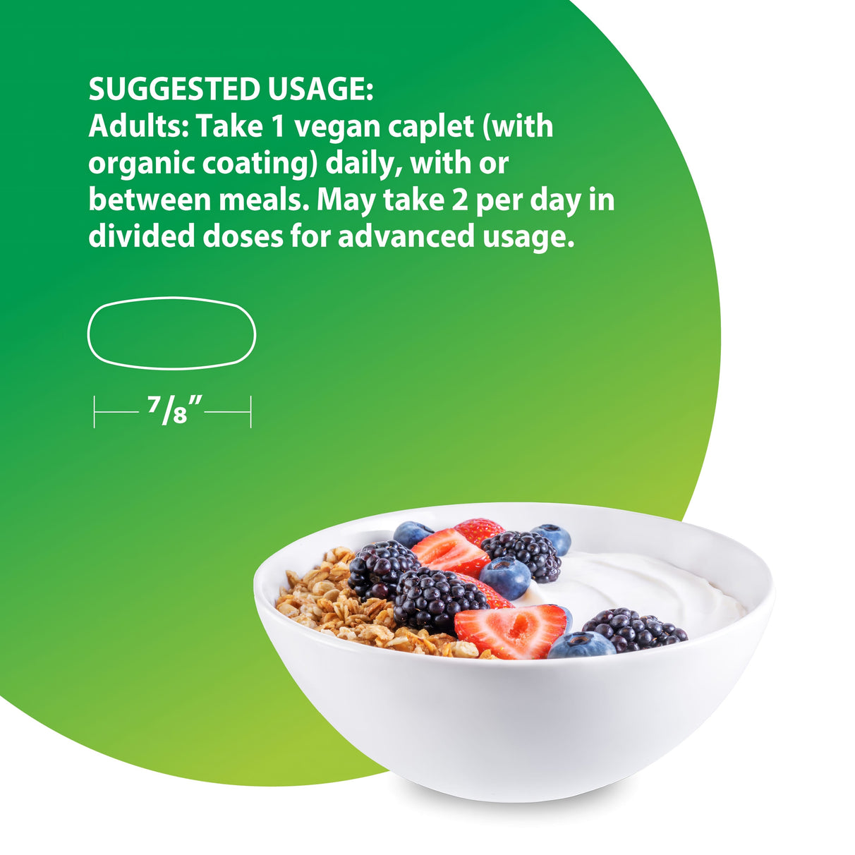 Vegan caplet, 7/8'' long. Suggested use: Adults take 1 daily with or between meals. May take 2 daily for advanced usage.