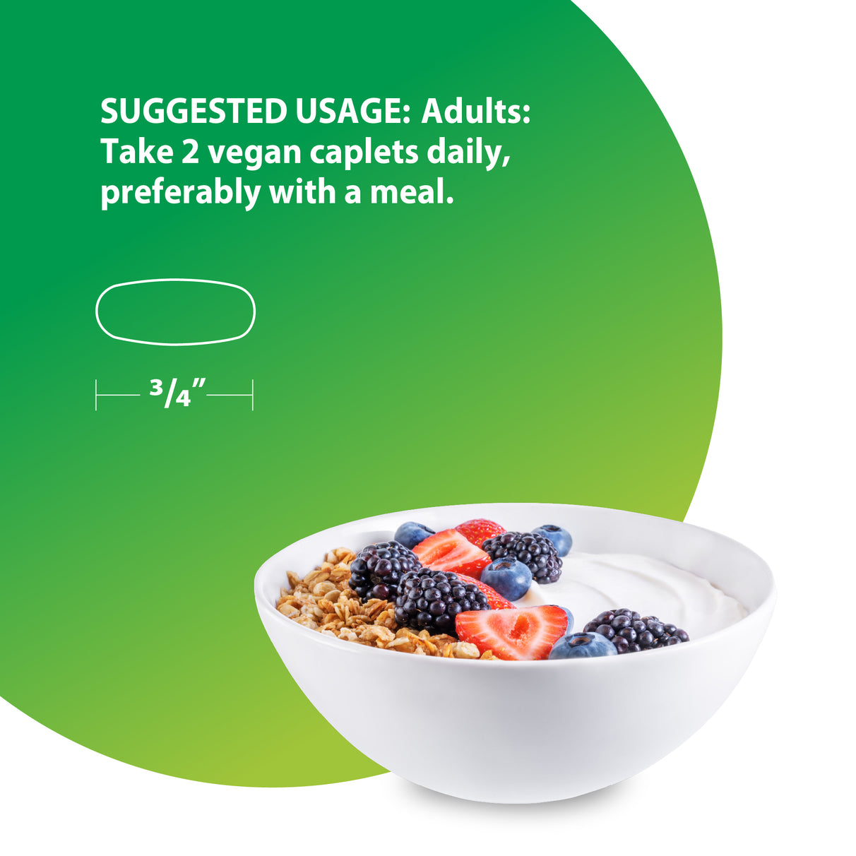 Vegan caplet, 3/4 inch. Suggested usage: Take 2 daily with a meal. Shown with a bowl of yogurt, granola, and berries.